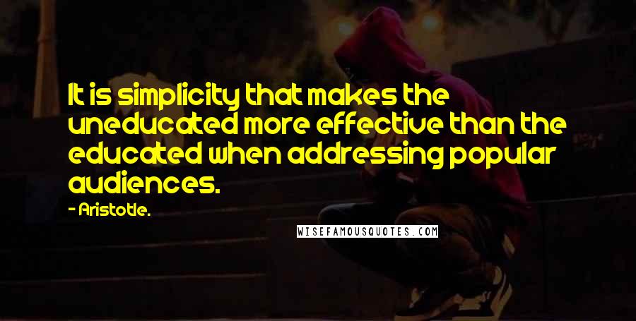 Aristotle. Quotes: It is simplicity that makes the uneducated more effective than the educated when addressing popular audiences.