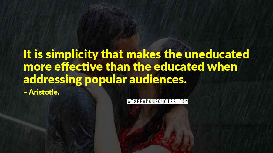 Aristotle. Quotes: It is simplicity that makes the uneducated more effective than the educated when addressing popular audiences.