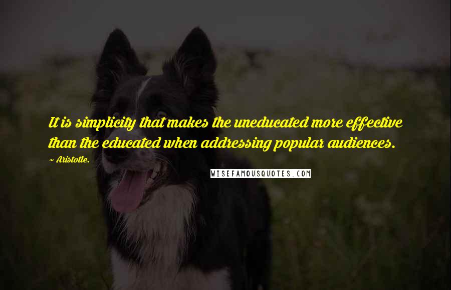 Aristotle. Quotes: It is simplicity that makes the uneducated more effective than the educated when addressing popular audiences.