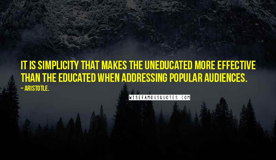 Aristotle. Quotes: It is simplicity that makes the uneducated more effective than the educated when addressing popular audiences.