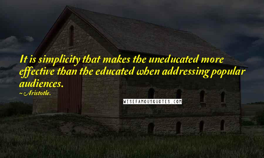 Aristotle. Quotes: It is simplicity that makes the uneducated more effective than the educated when addressing popular audiences.