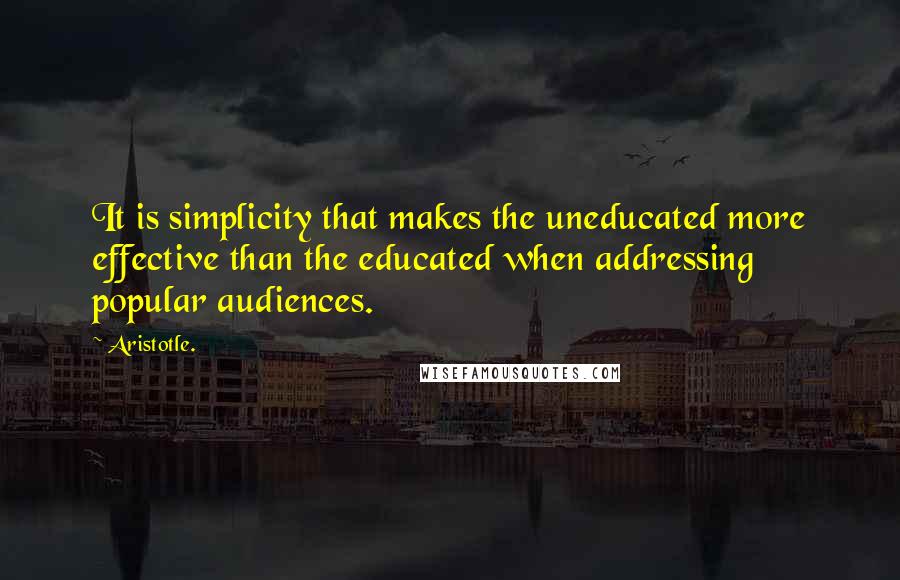 Aristotle. Quotes: It is simplicity that makes the uneducated more effective than the educated when addressing popular audiences.