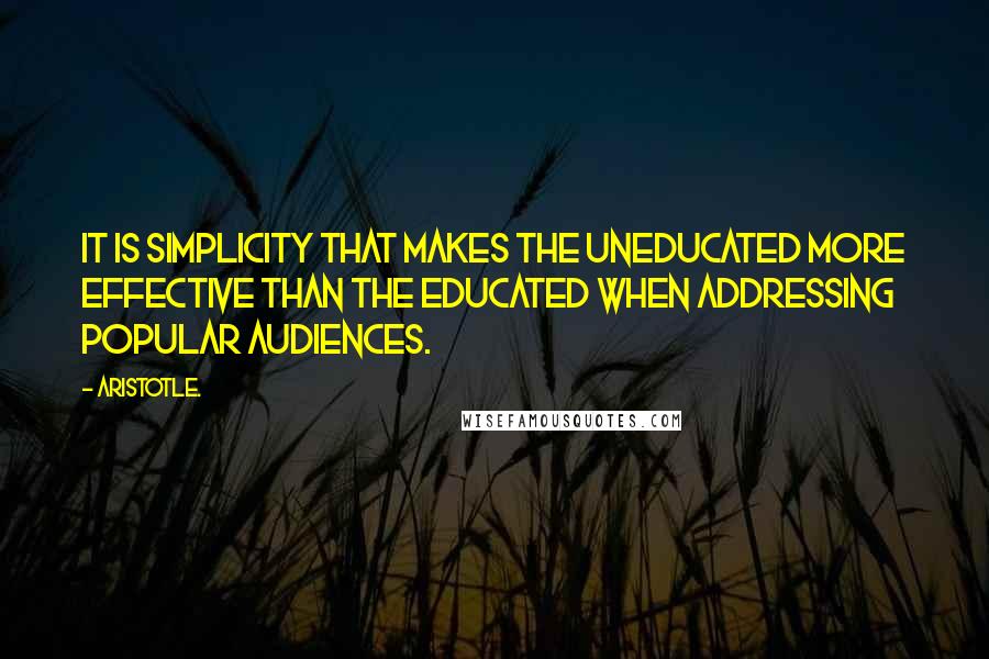 Aristotle. Quotes: It is simplicity that makes the uneducated more effective than the educated when addressing popular audiences.