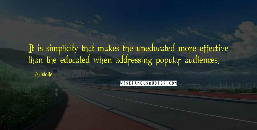 Aristotle. Quotes: It is simplicity that makes the uneducated more effective than the educated when addressing popular audiences.