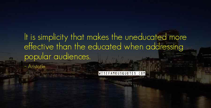 Aristotle. Quotes: It is simplicity that makes the uneducated more effective than the educated when addressing popular audiences.