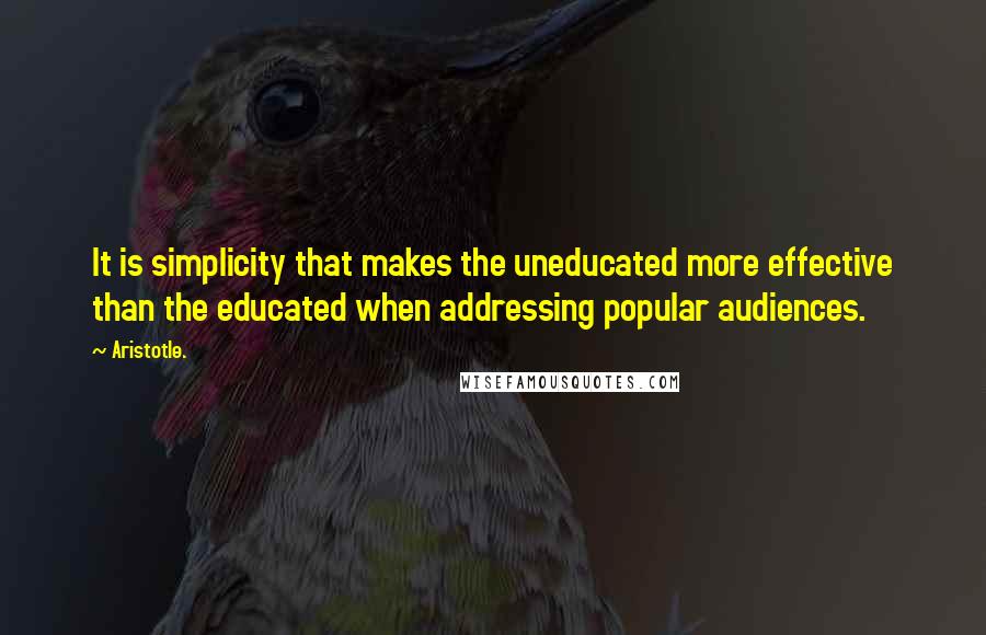 Aristotle. Quotes: It is simplicity that makes the uneducated more effective than the educated when addressing popular audiences.