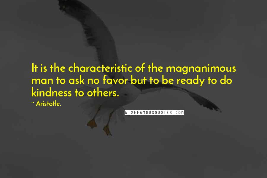 Aristotle. Quotes: It is the characteristic of the magnanimous man to ask no favor but to be ready to do kindness to others.