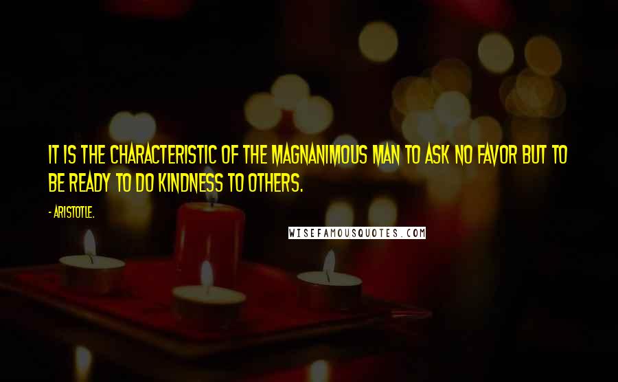 Aristotle. Quotes: It is the characteristic of the magnanimous man to ask no favor but to be ready to do kindness to others.