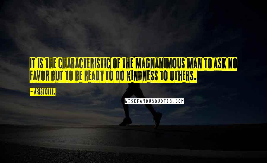 Aristotle. Quotes: It is the characteristic of the magnanimous man to ask no favor but to be ready to do kindness to others.