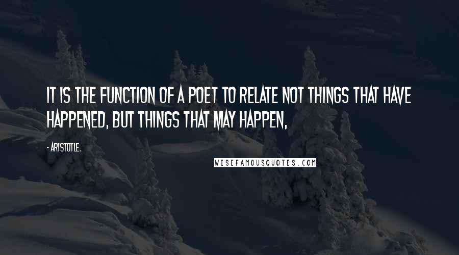 Aristotle. Quotes: It is the function of a poet to relate not things that have happened, but things that may happen,