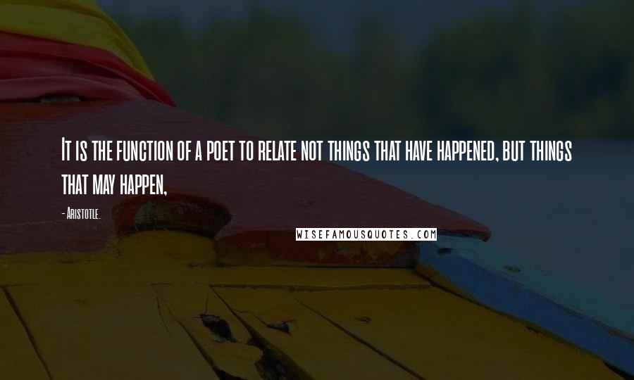 Aristotle. Quotes: It is the function of a poet to relate not things that have happened, but things that may happen,