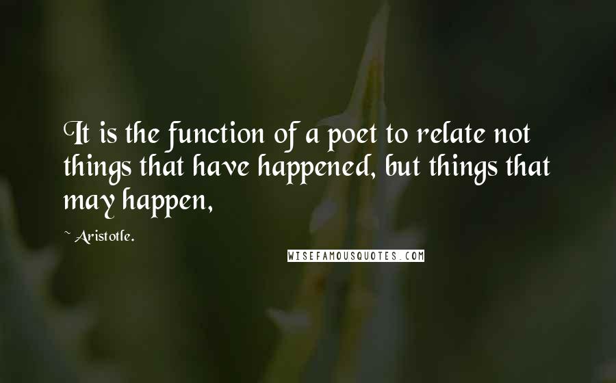 Aristotle. Quotes: It is the function of a poet to relate not things that have happened, but things that may happen,