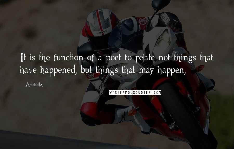 Aristotle. Quotes: It is the function of a poet to relate not things that have happened, but things that may happen,