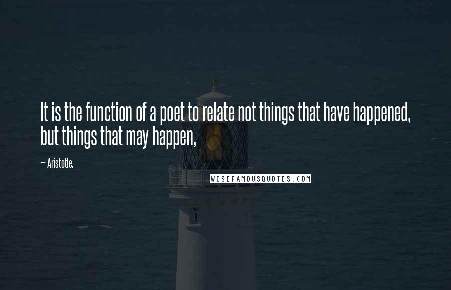 Aristotle. Quotes: It is the function of a poet to relate not things that have happened, but things that may happen,