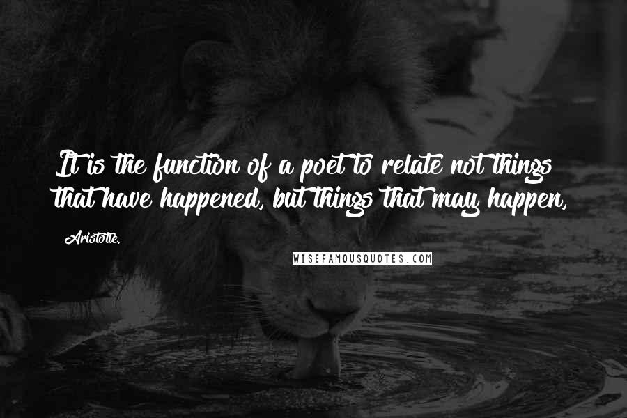 Aristotle. Quotes: It is the function of a poet to relate not things that have happened, but things that may happen,