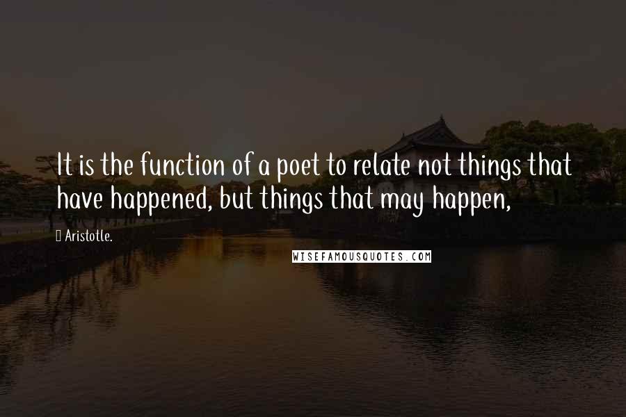 Aristotle. Quotes: It is the function of a poet to relate not things that have happened, but things that may happen,