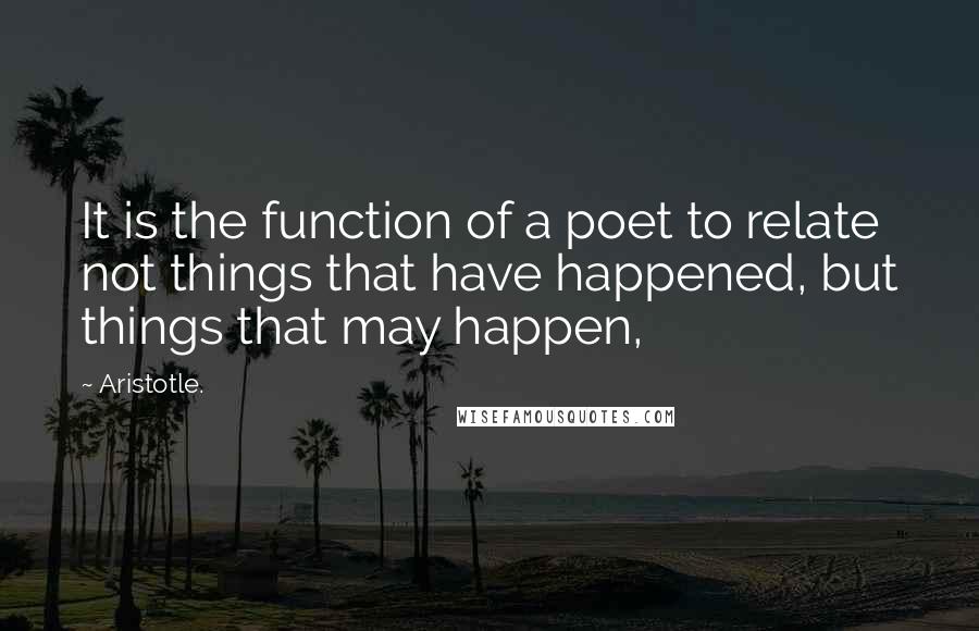 Aristotle. Quotes: It is the function of a poet to relate not things that have happened, but things that may happen,