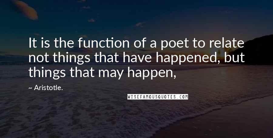 Aristotle. Quotes: It is the function of a poet to relate not things that have happened, but things that may happen,