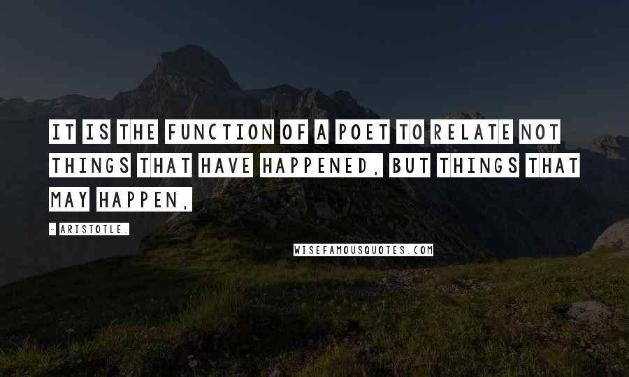 Aristotle. Quotes: It is the function of a poet to relate not things that have happened, but things that may happen,