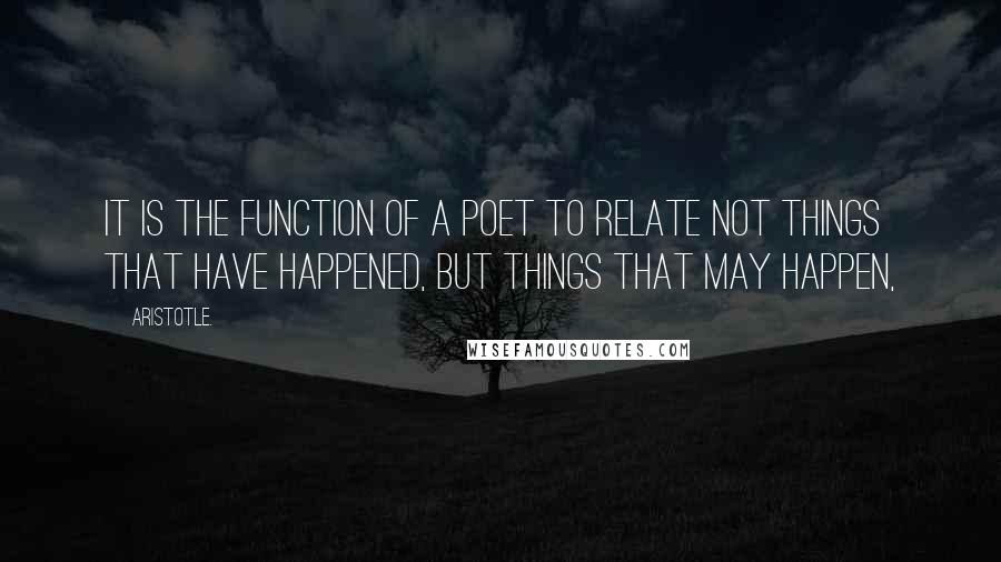 Aristotle. Quotes: It is the function of a poet to relate not things that have happened, but things that may happen,