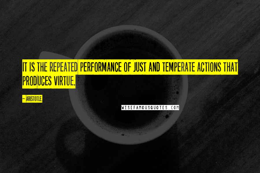 Aristotle. Quotes: It is the repeated performance of just and temperate actions that produces virtue.
