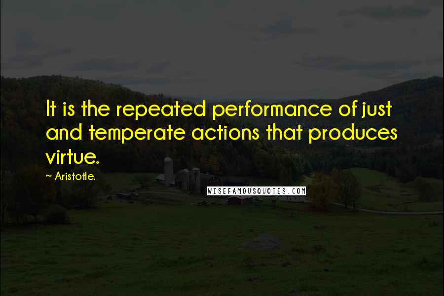 Aristotle. Quotes: It is the repeated performance of just and temperate actions that produces virtue.