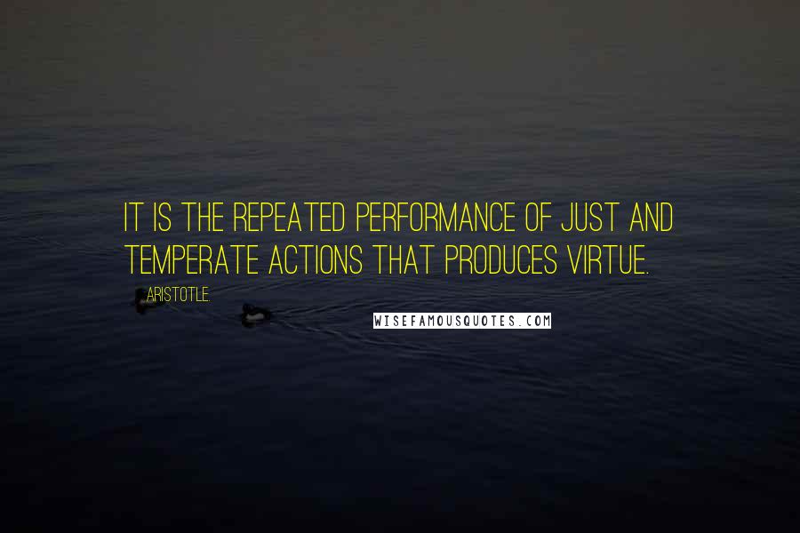 Aristotle. Quotes: It is the repeated performance of just and temperate actions that produces virtue.