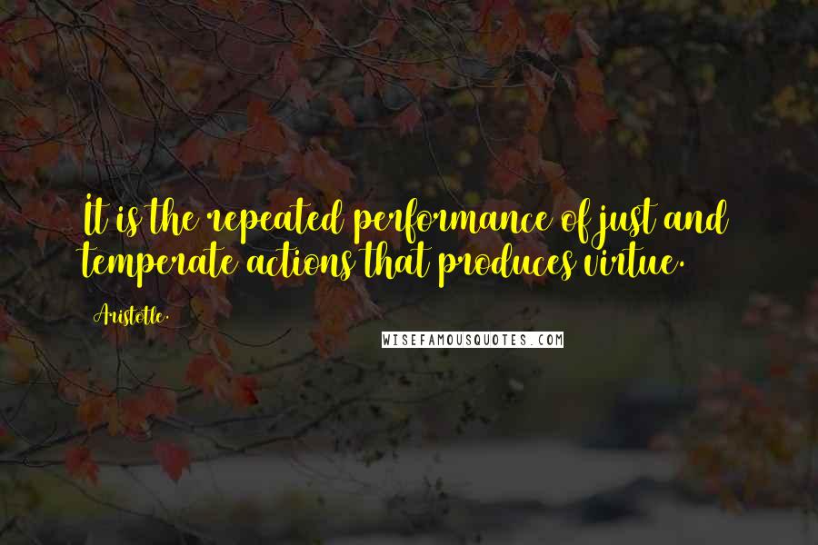 Aristotle. Quotes: It is the repeated performance of just and temperate actions that produces virtue.