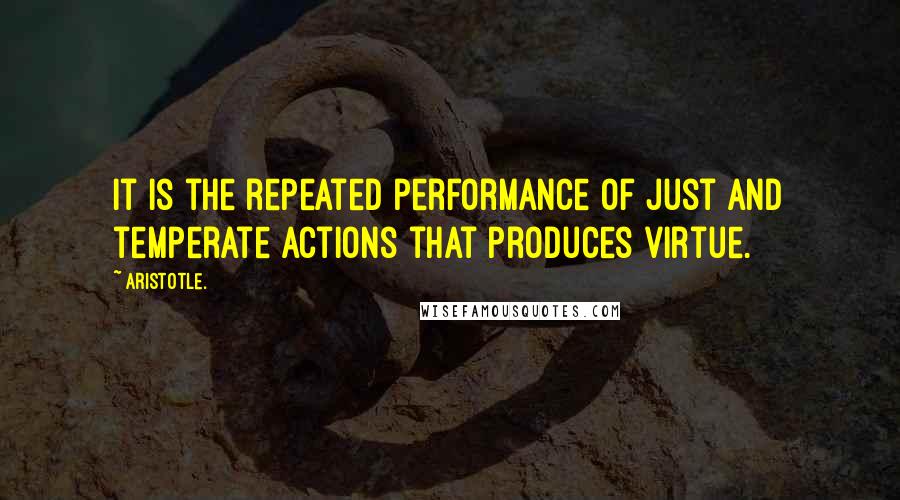 Aristotle. Quotes: It is the repeated performance of just and temperate actions that produces virtue.