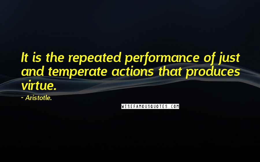 Aristotle. Quotes: It is the repeated performance of just and temperate actions that produces virtue.