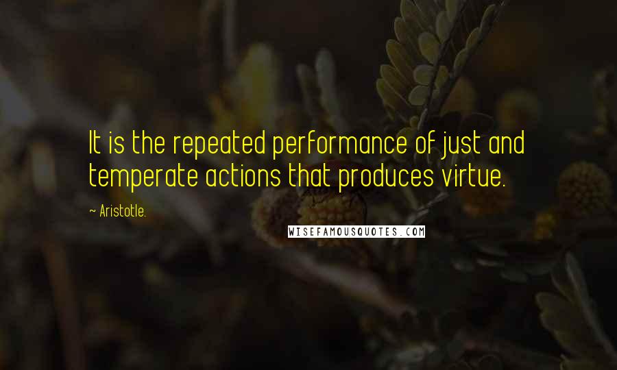 Aristotle. Quotes: It is the repeated performance of just and temperate actions that produces virtue.