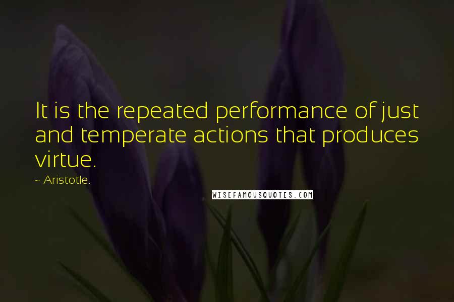 Aristotle. Quotes: It is the repeated performance of just and temperate actions that produces virtue.