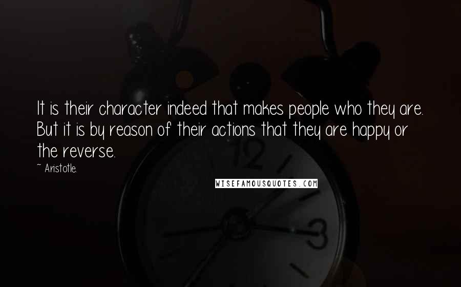 Aristotle. Quotes: It is their character indeed that makes people who they are. But it is by reason of their actions that they are happy or the reverse.