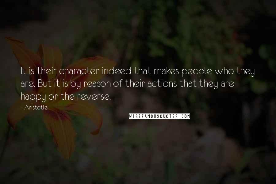 Aristotle. Quotes: It is their character indeed that makes people who they are. But it is by reason of their actions that they are happy or the reverse.