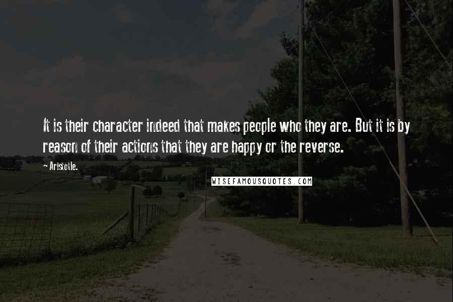 Aristotle. Quotes: It is their character indeed that makes people who they are. But it is by reason of their actions that they are happy or the reverse.