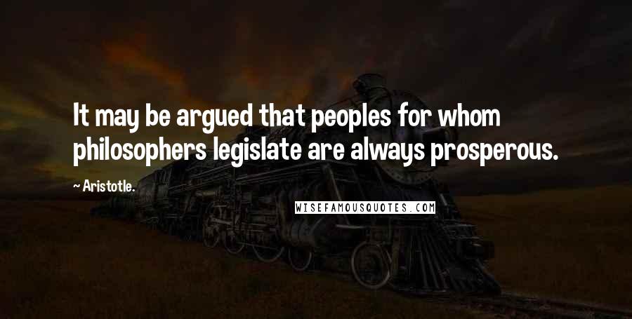 Aristotle. Quotes: It may be argued that peoples for whom philosophers legislate are always prosperous.