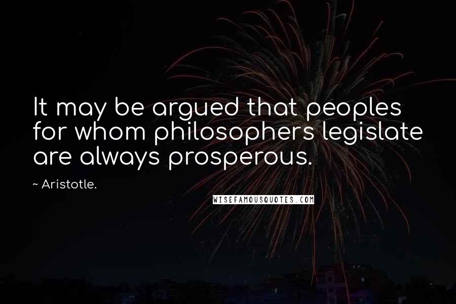 Aristotle. Quotes: It may be argued that peoples for whom philosophers legislate are always prosperous.