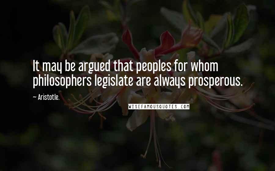 Aristotle. Quotes: It may be argued that peoples for whom philosophers legislate are always prosperous.