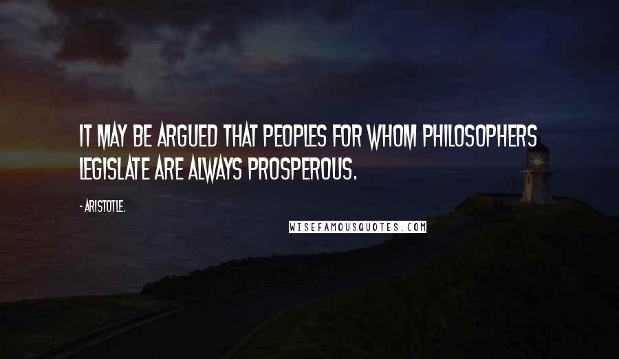 Aristotle. Quotes: It may be argued that peoples for whom philosophers legislate are always prosperous.