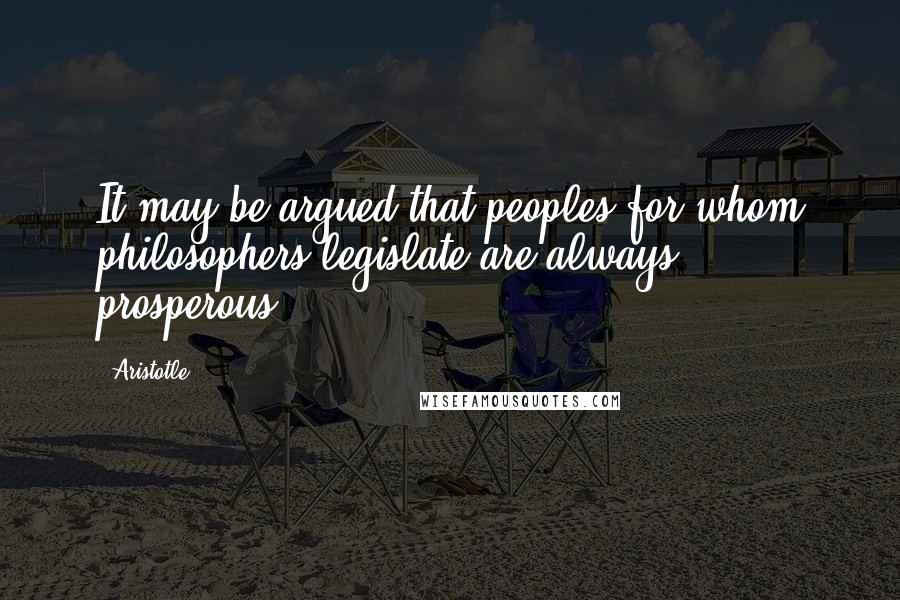 Aristotle. Quotes: It may be argued that peoples for whom philosophers legislate are always prosperous.