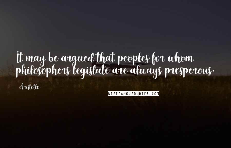 Aristotle. Quotes: It may be argued that peoples for whom philosophers legislate are always prosperous.