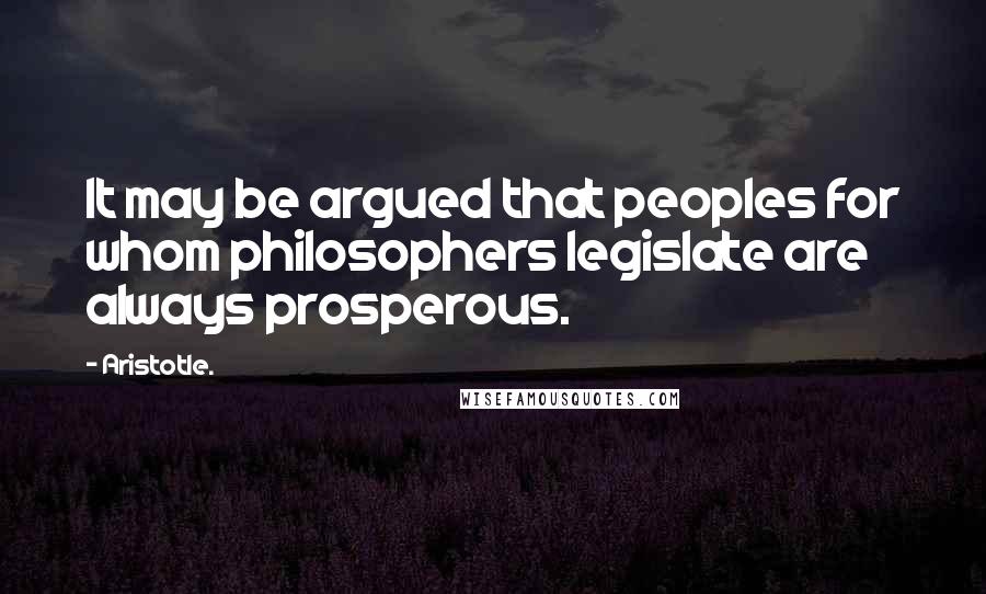 Aristotle. Quotes: It may be argued that peoples for whom philosophers legislate are always prosperous.