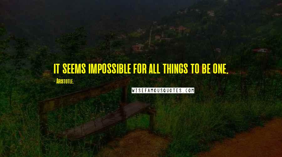 Aristotle. Quotes: it seems impossible for all things to be one.