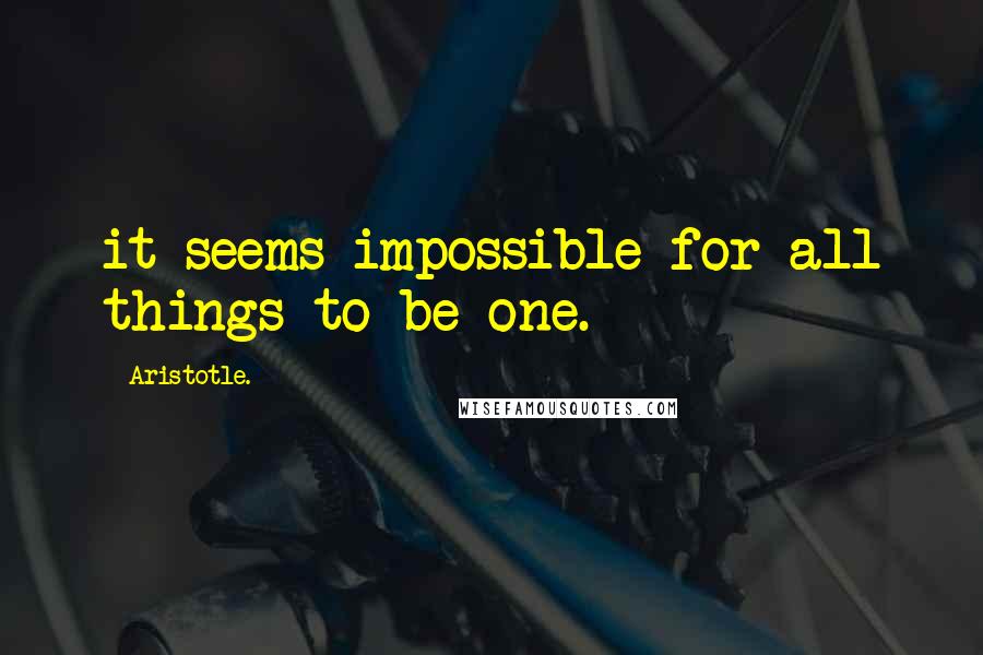 Aristotle. Quotes: it seems impossible for all things to be one.