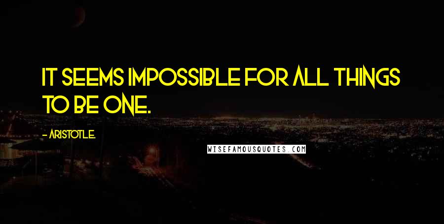 Aristotle. Quotes: it seems impossible for all things to be one.