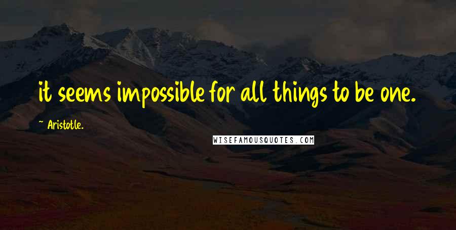 Aristotle. Quotes: it seems impossible for all things to be one.