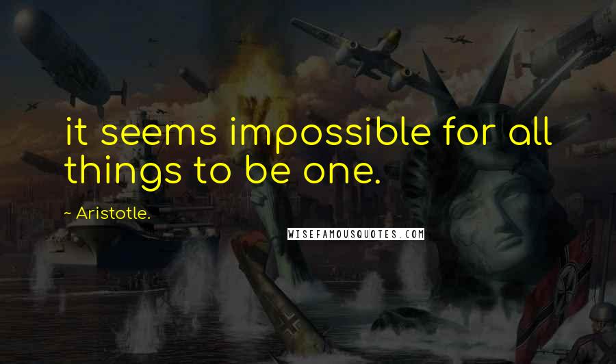 Aristotle. Quotes: it seems impossible for all things to be one.