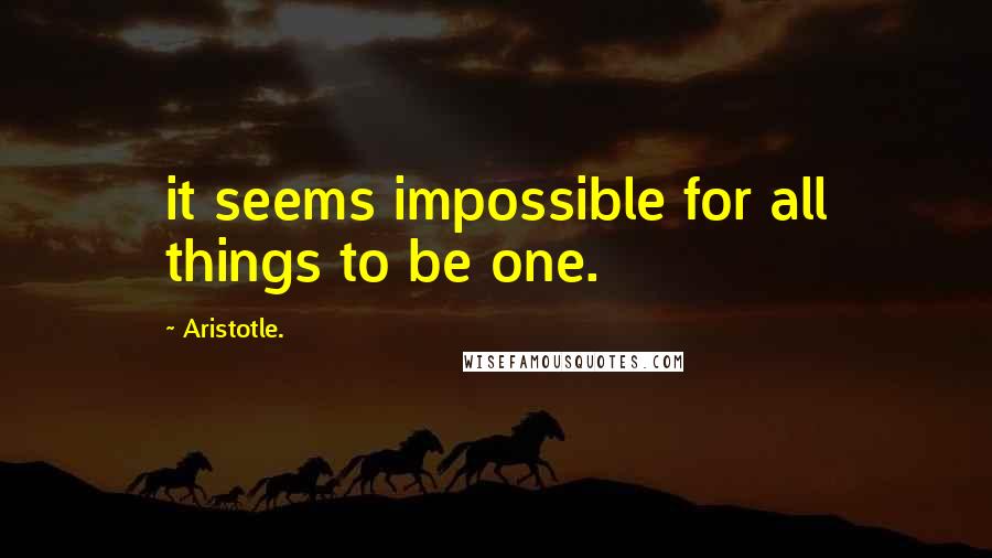 Aristotle. Quotes: it seems impossible for all things to be one.