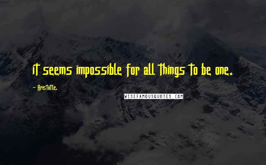 Aristotle. Quotes: it seems impossible for all things to be one.