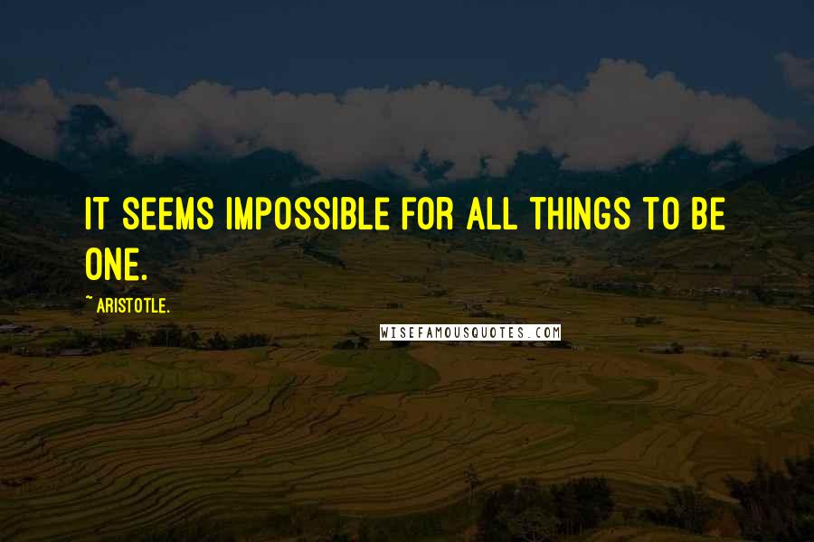 Aristotle. Quotes: it seems impossible for all things to be one.